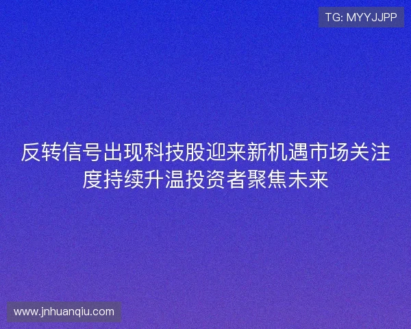 反转信号出现科技股迎来新机遇市场关注度持续升温投资者聚焦未来